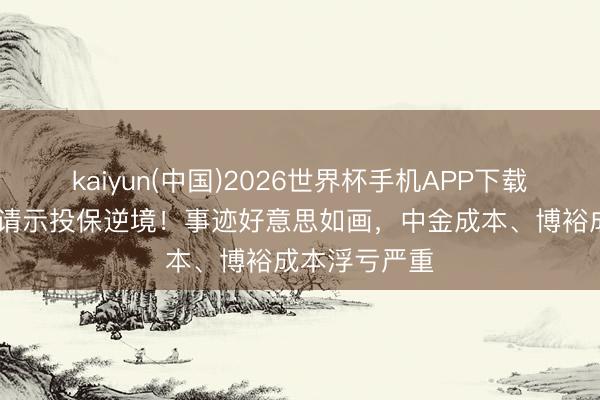 kaiyun(中国)2026世界杯手机APP下载 水点保深陷请示投保逆境！事迹好意思如画，中金成本、博裕成本浮亏严重