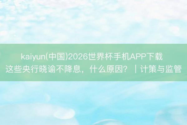 kaiyun(中国)2026世界杯手机APP下载 这些央行晓谕不降息，什么原因？｜计策与监管