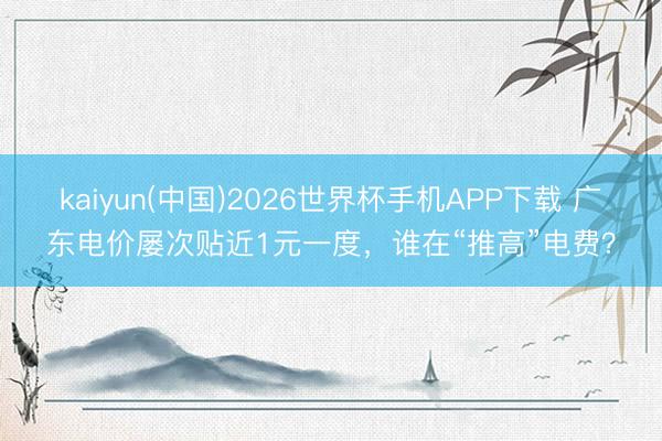 kaiyun(中国)2026世界杯手机APP下载 广东电价屡次贴近1元一度，谁在“推高”电费？