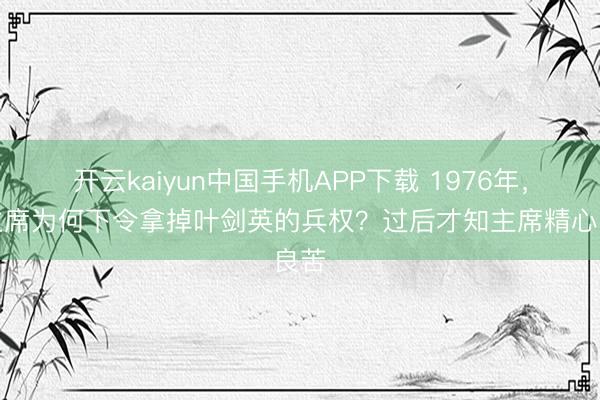 开云kaiyun中国手机APP下载 1976年，毛主席为何下令拿掉叶剑英的兵权？过后才知主席精心良苦