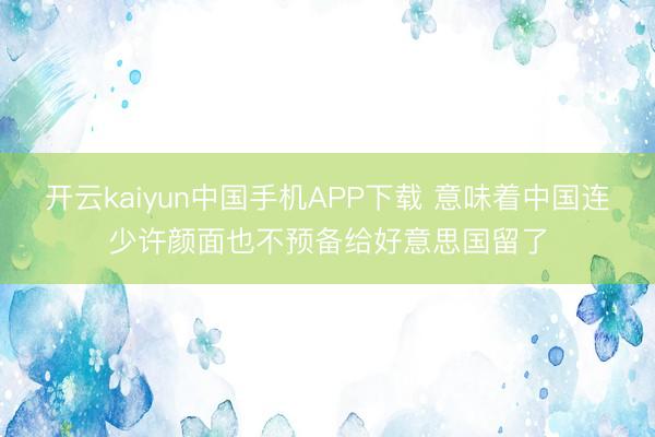 开云kaiyun中国手机APP下载 意味着中国连少许颜面也不预备给好意思国留了