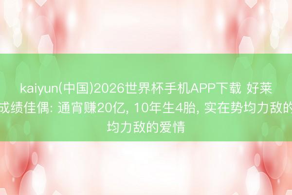 kaiyun(中国)2026世界杯手机APP下载 好莱坞最成绩佳偶: 通宵赚20亿， 10年生4胎，<a href=