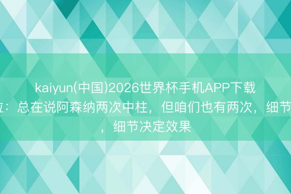 kaiyun(中国)2026世界杯手机APP下载 瓜迪奥拉：总在说阿森纳两次中柱，但咱们也有两次，细节决定效果