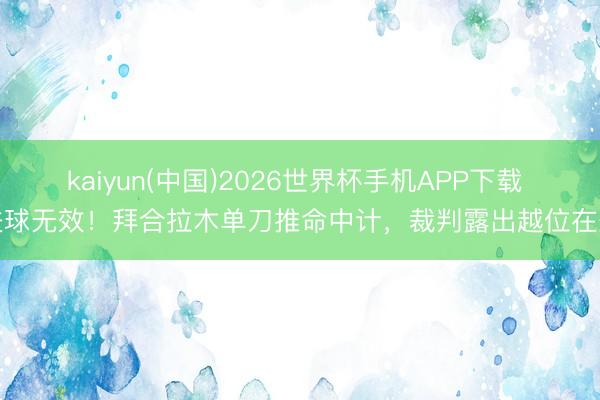 kaiyun(中国)2026世界杯手机APP下载 进球无效！拜合拉木单刀推命中计，裁判露出越位在先