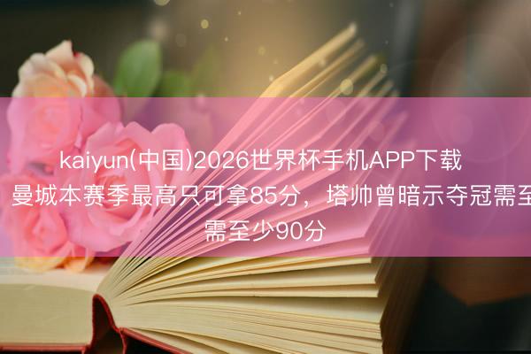 kaiyun(中国)2026世界杯手机APP下载 阿森纳、曼城本赛季最高只可拿85分，塔帅曾暗示夺冠需至少90分