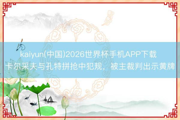 kaiyun(中国)2026世界杯手机APP下载 卡尔采夫与孔特拼抢中犯规，被主裁判出示黄牌