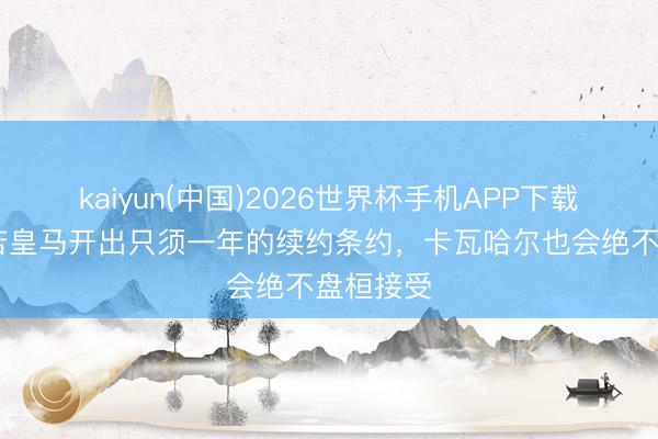 kaiyun(中国)2026世界杯手机APP下载 阿斯:若皇马开出只须一年的续约条约,卡瓦哈尔也会绝不盘桓接受