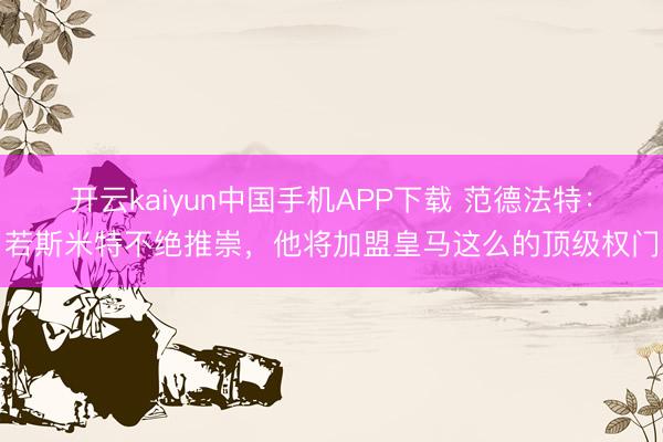 开云kaiyun中国手机APP下载 范德法特：若斯米特不绝推崇，他将加盟皇马这么的顶级权门