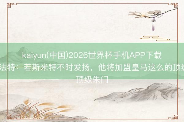 kaiyun(中国)2026世界杯手机APP下载 范德法特：若斯米特不时发扬，他将加盟皇马这么的顶级朱门