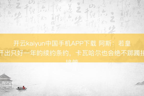 开云kaiyun中国手机APP下载 阿斯：若皇马开出只好一年的续约条约，卡瓦哈尔也会绝不踯躅接管