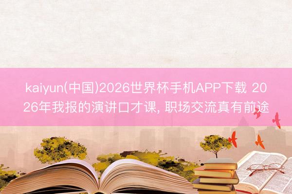 kaiyun(中国)2026世界杯手机APP下载 2026年我报的演讲口才课， 职场交流真有前途