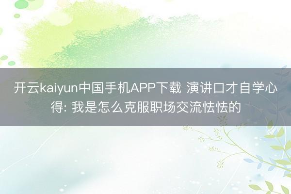 开云kaiyun中国手机APP下载 演讲口才自学心得: 我是怎么克服职场交流怯怯的