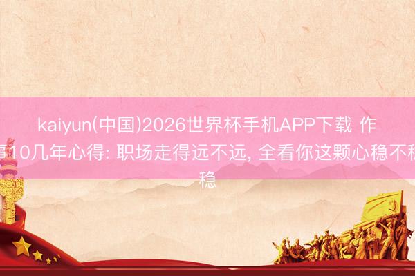 kaiyun(中国)2026世界杯手机APP下载 作事10几年心得: 职场走得远不远， 全看你这颗心稳不稳