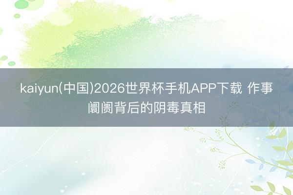 kaiyun(中国)2026世界杯手机APP下载 作事阛阓背后的阴毒真相