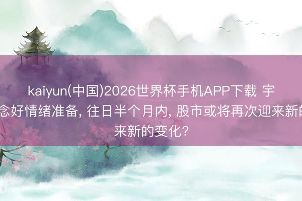 kaiyun(中国)2026世界杯手机APP下载 宇宙要作念好情绪准备， 往日半个月内， 股市或将再次迎来新的变化?