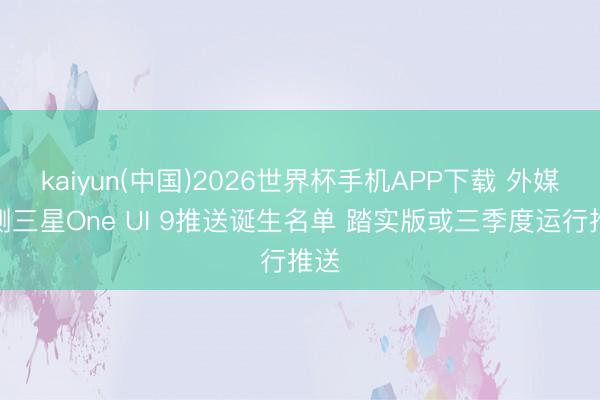 kaiyun(中国)2026世界杯手机APP下载 外媒预测三星One UI 9推送诞生名单 踏实版或三季度运行推送