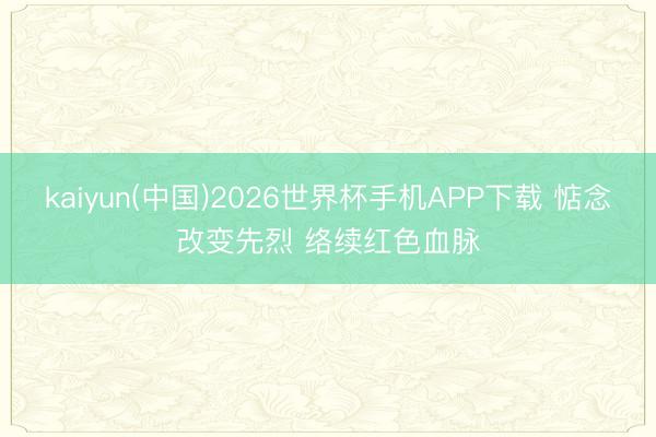kaiyun(中国)2026世界杯手机APP下载 惦念改变先烈 络续红色血脉