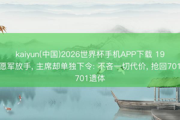 kaiyun(中国)2026世界杯手机APP下载 19万志愿军放手， 主席却单独下令: 不吝一切代价， 抢回701遗体
