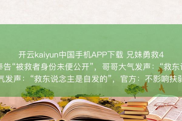 开云kaiyun中国手机APP下载 兄妹勇救4名落水者后遭拉黑，被奉告“被救者身份未便公开”，哥哥大气发声：“救东说念主是自发的”，官方：不影响扶弱抑强认定