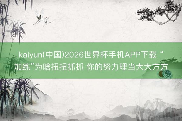 kaiyun(中国)2026世界杯手机APP下载 “加练”为啥扭扭抓抓 你的努力理当大大方方