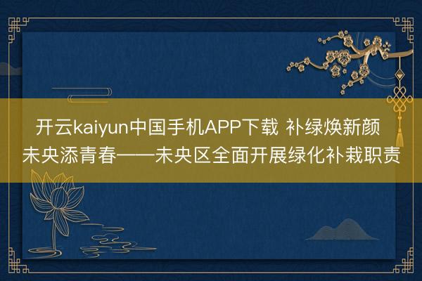 开云kaiyun中国手机APP下载 补绿焕新颜 未央添青春——未央区全面开展绿化补栽职责