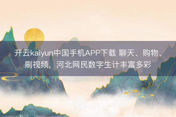 开云kaiyun中国手机APP下载 聊天、购物、刷视频，河北网民数字生计丰富多彩
