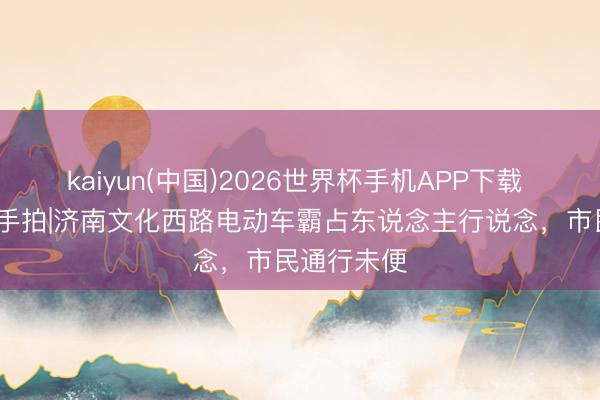 kaiyun(中国)2026世界杯手机APP下载 谍报站·顺手拍|济南文化西路电动车霸占东说念主行说念，市民通行未便