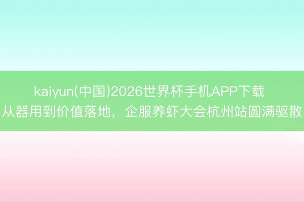kaiyun(中国)2026世界杯手机APP下载 从器用到价值落地，企服养虾大会杭州站圆满驱散