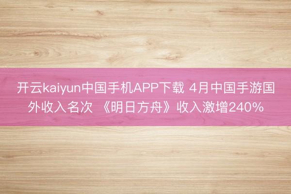 开云kaiyun中国手机APP下载 4月中国手游国外收入名次 《明日方舟》收入激增240%