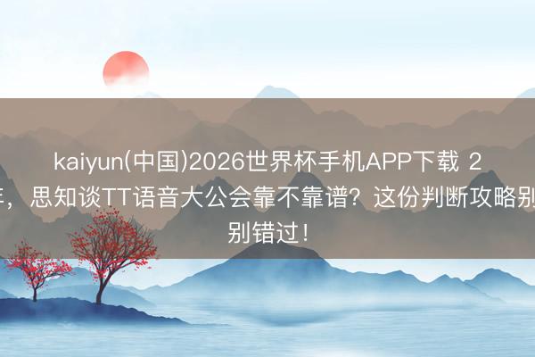 kaiyun(中国)2026世界杯手机APP下载 2026年，思知谈TT语音大公会靠不靠谱？这份判断攻略别错过！