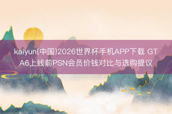 kaiyun(中国)2026世界杯手机APP下载 GTA6上线前PSN会员价钱对比与选购提议
