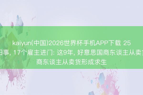 kaiyun(中国)2026世界杯手机APP下载 2535亿已成旧事， 17个雇主进门: 这9年， 好意思国商东谈主从卖货形成求生