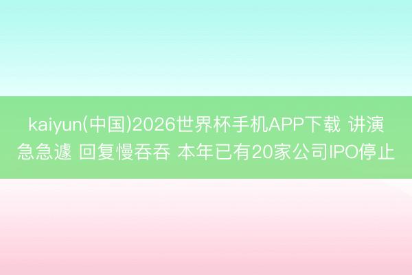 kaiyun(中国)2026世界杯手机APP下载 讲演急急遽 回复慢吞吞 本年已有20家公司IPO停止