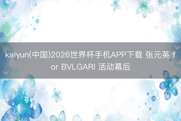kaiyun(中国)2026世界杯手机APP下载 张元英 for BVLGARI 活动幕后
