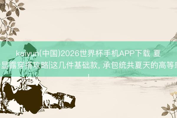 kaiyun(中国)2026世界杯手机APP下载 夏令显露穿搭攻略|这几件基础款，<a href=