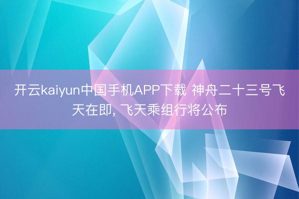 开云kaiyun中国手机APP下载 神舟二十三号飞天在即， 飞天乘组行将公布