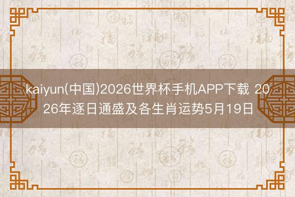 kaiyun(中国)2026世界杯手机APP下载 2026年逐日通盛及各生肖运势5月19日