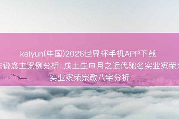 kaiyun(中国)2026世界杯手机APP下载 穷通宝鉴名东说念主案例分析: 戊土生申月之近代驰名实业家荣宗敬八字分析