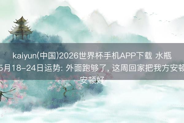 kaiyun(中国)2026世界杯手机APP下载 水瓶座5月18-24日运势: 外面跑够了， 这周回家把我方安顿好
