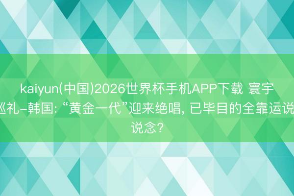 kaiyun(中国)2026世界杯手机APP下载 寰宇杯巡礼-韩国: “黄金一代”迎来绝唱， 已毕目的全靠运说念?