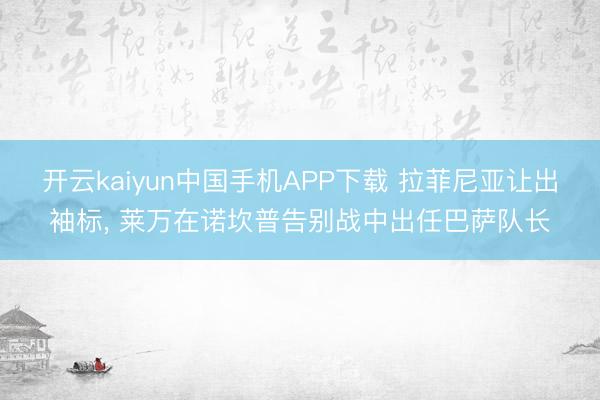 开云kaiyun中国手机APP下载 拉菲尼亚让出袖标, 莱万在诺坎普告别战中出任巴萨队长