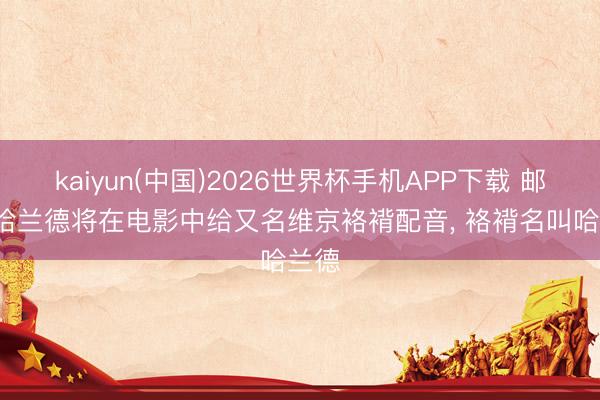 kaiyun(中国)2026世界杯手机APP下载 邮报: 哈兰德将在电影中给又名维京袼褙配音， 袼褙名叫哈兰德