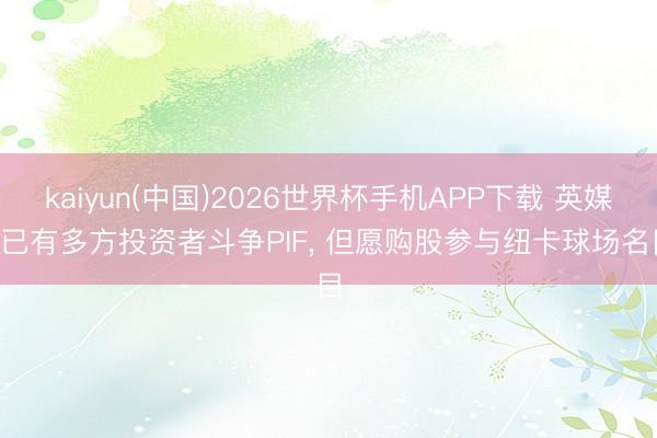 kaiyun(中国)2026世界杯手机APP下载 英媒: 已有多方投资者斗争PIF， 但愿购股参与纽卡球场名目