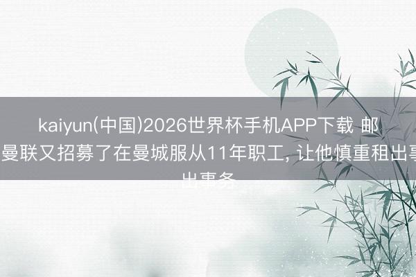 kaiyun(中国)2026世界杯手机APP下载 邮报: 曼联又招募了在曼城服从11年职工， 让他慎重租出事务
