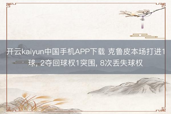 开云kaiyun中国手机APP下载 克鲁皮本场打进1球, 2夺回球权1突围, 8次丢失球权