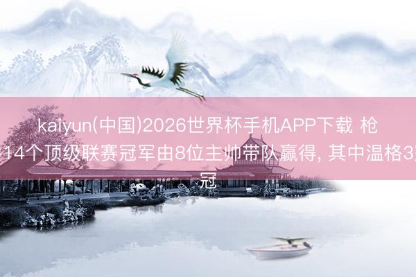 kaiyun(中国)2026世界杯手机APP下载 枪手14个顶级联赛冠军由8位主帅带队赢得， 其中温格3冠