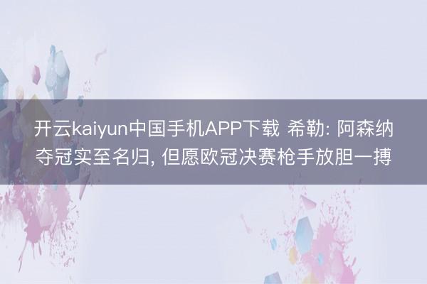 开云kaiyun中国手机APP下载 希勒: 阿森纳夺冠实至名归， 但愿欧冠决赛枪手放胆一搏