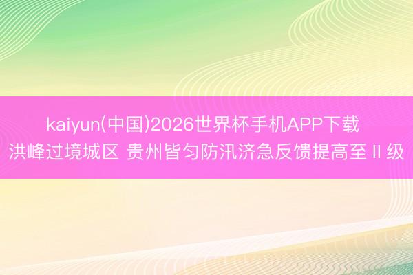 kaiyun(中国)2026世界杯手机APP下载 洪峰过境城区 贵州皆匀防汛济急反馈提高至Ⅱ级
