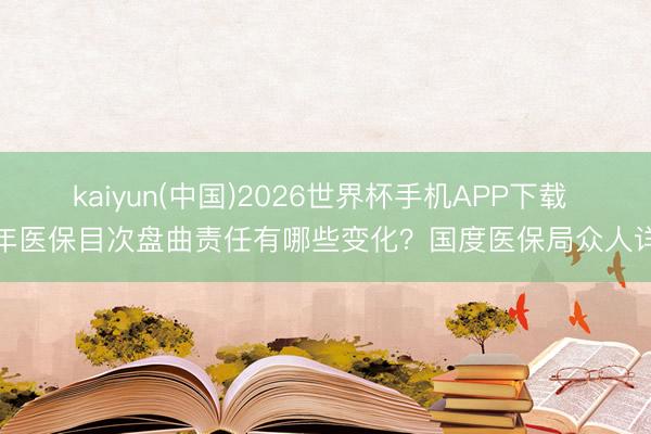 kaiyun(中国)2026世界杯手机APP下载 本年医保目次盘曲责任有哪些变化？国度医保局众人详解