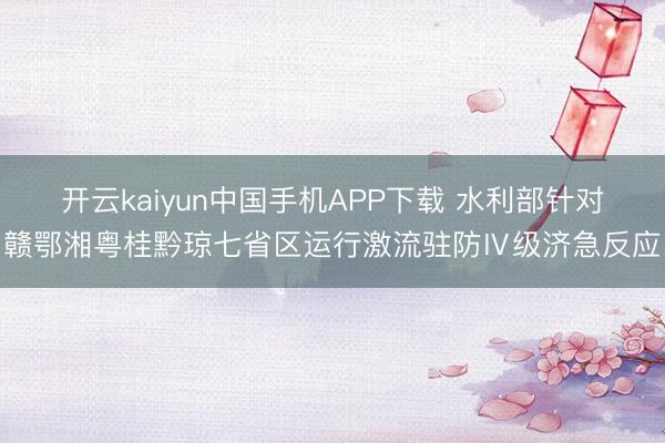 开云kaiyun中国手机APP下载 水利部针对赣鄂湘粤桂黔琼七省区运行激流驻防Ⅳ级济急反应